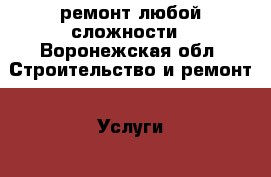 ремонт любой сложности - Воронежская обл. Строительство и ремонт » Услуги   . Воронежская обл.